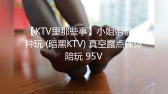 【KTV里那些事】小姐姐们各种玩 (暗黑KTV) 真空露点裸体陪玩 95V