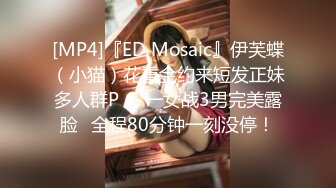 [MP4]『ED Mosaic』伊芙蝶（小猫）花重金约来短发正妹多人群P❤️一女战3男完美露脸⭐全程80分钟一刻没停！