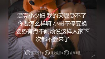 漂亮小少妇 我的天哪受不了 你要怎么样嘛 小哥不停变换姿势有点不耐烦说这样人家下次都不会来了