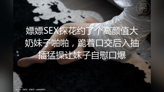 嫖嫖SEX探花约了个高颜值大奶妹子啪啪，跪着口交后入抽插猛操让妹子自慰口爆