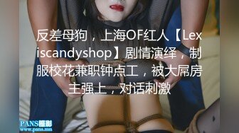 反差母狗，上海OF红人【Lexiscandyshop】剧情演绎，制服校花兼职钟点工，被大屌房主强上，对话刺激