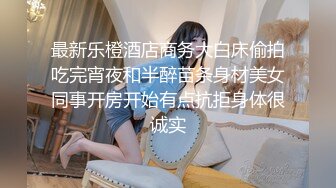 最新乐橙酒店商务大白床偷拍吃完宵夜和半醉苗条身材美女同事开房开始有点抗拒身体很诚实