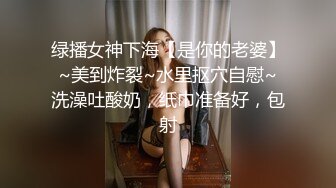 绿播女神下海【是你的老婆】~美到炸裂~水里抠穴自慰~洗澡吐酸奶，纸巾准备好，包射