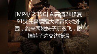 [MP4/ 2.35G] AI高清2K修复91沈先森嫖娼大师带你找外围，约来两嫩妹子玩双飞，脱掉裤子边交边摸逼