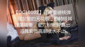 【DC10102】订阅重磅核弹！骚女里的天花板，推特极其淫荡骚妻，蜜穴粉嫩3P露出道具紫薇高潮喷水不止