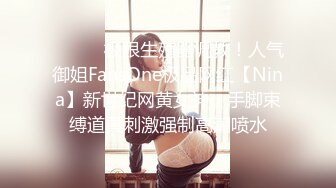 ❤️❤️极限生殖器调教！人气御姐FansOne极品网红【Nina】新世纪网黄女神，手脚束缚道具刺激强制高潮喷水