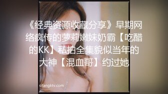 《经典资源收藏分享》早期网络疯传的萝莉嫩妹奶霸【吃醋的KK】私拍全集貌似当年的大神【混血哥】约过她