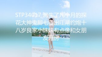 STP34017 消失了几个月的探花大神鬼脚七重出江湖约炮十八岁良家小妹妹有点像和女朋友开房