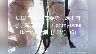 CB站主播 完美姿势，炮机自慰，浑身颤抖！（ohmysweetkitty）合集【16V】 (9)