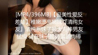 [MP4/396MB]【极美性爱反差婊】稚嫩漂亮嫩妹『清纯女友』清纯系妹子被大肉棒男友猛操 骑在妹子脸舔蛋蛋肉棒