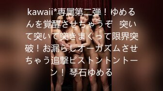 kawaii*専属第二弾！ゆめるんを覚醒させちゃうぞ♪突いて突いて突きまくって限界突破！お漏らしオーガズムさせちゃう追撃ピストントントーン！ 琴石ゆめる