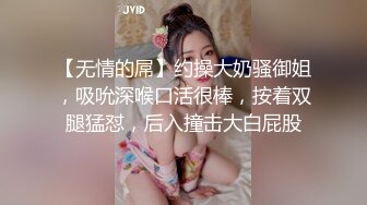 【无情的屌】约操大奶骚御姐，吸吮深喉口活很棒，按着双腿猛怼，后入撞击大白屁股